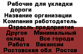 Рабочие для укладки дороги  apre2012@bk.ru › Название организации ­ Компания-работодатель › Отрасль предприятия ­ Другое › Минимальный оклад ­ 1 - Все города Работа » Вакансии   . Ростовская обл.,Ростов-на-Дону г.